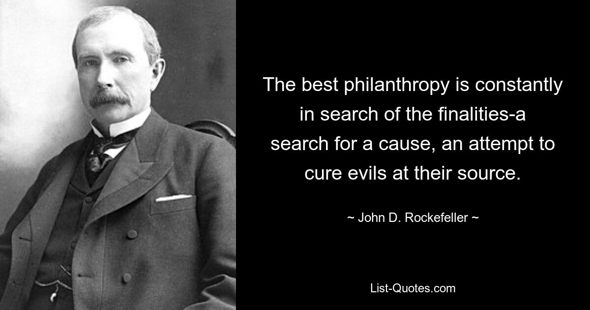 The best philanthropy is constantly in search of the finalities-a search for a cause, an attempt to cure evils at their source. — © John D. Rockefeller