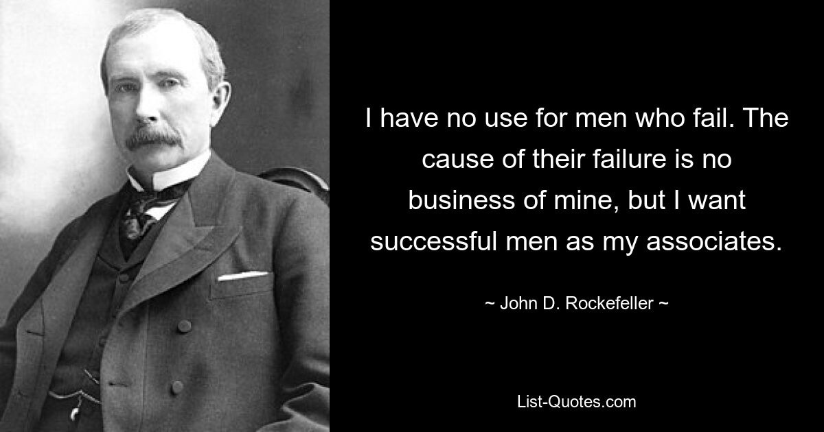 I have no use for men who fail. The cause of their failure is no business of mine, but I want successful men as my associates. — © John D. Rockefeller