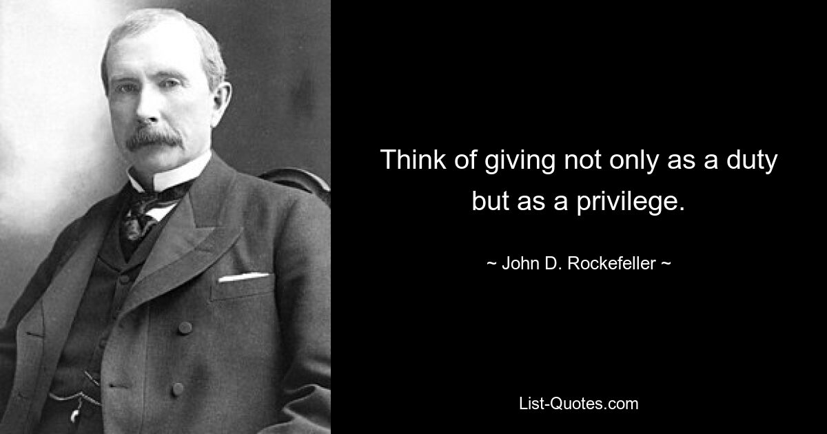 Think of giving not only as a duty but as a privilege. — © John D. Rockefeller