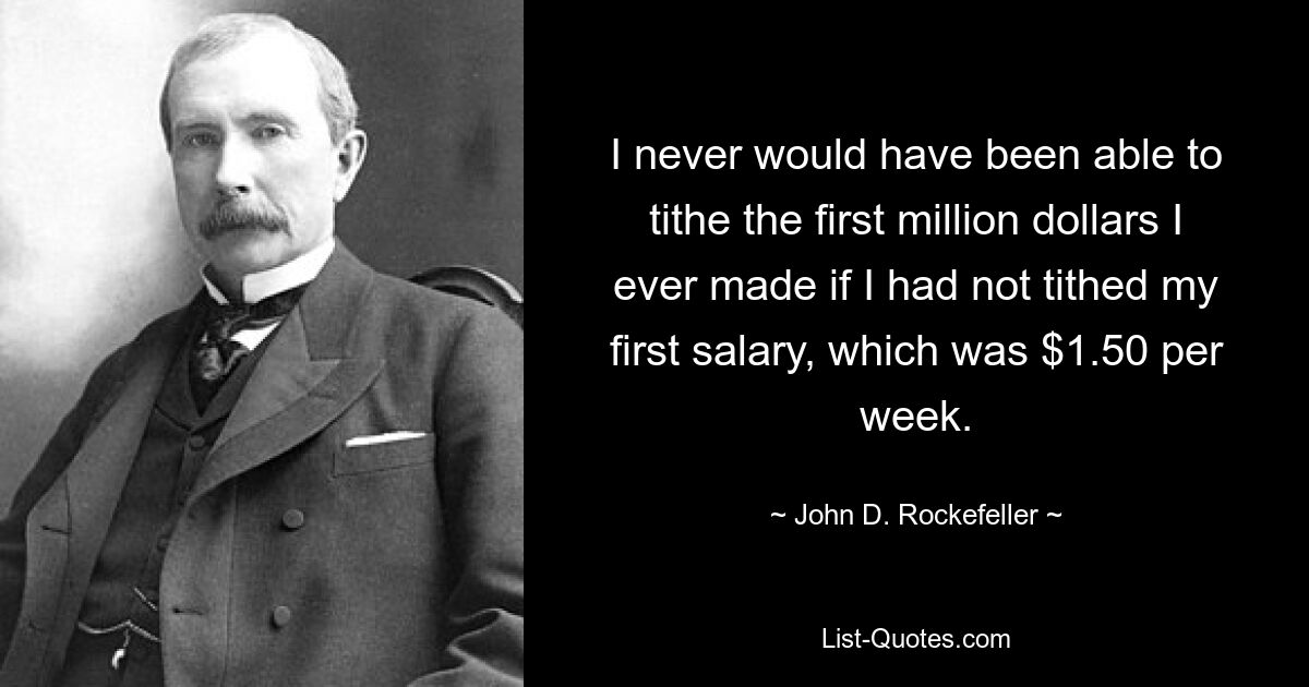 I never would have been able to tithe the first million dollars I ever made if I had not tithed my first salary, which was $1.50 per week. — © John D. Rockefeller