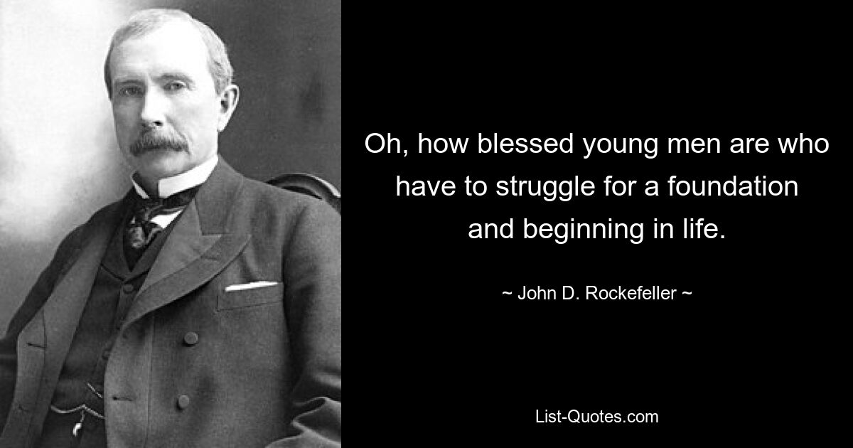 Oh, how blessed young men are who have to struggle for a foundation and beginning in life. — © John D. Rockefeller