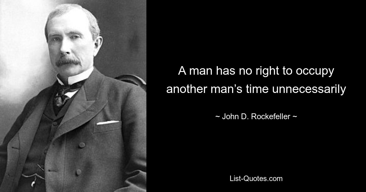 A man has no right to occupy another man’s time unnecessarily — © John D. Rockefeller