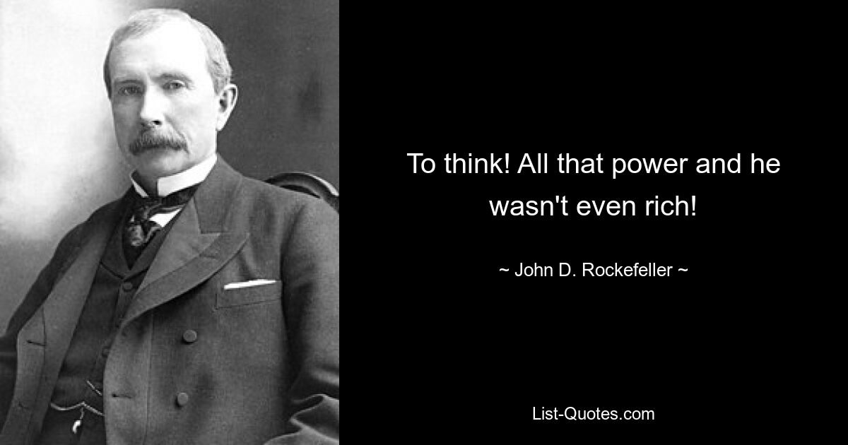 To think! All that power and he wasn't even rich! — © John D. Rockefeller