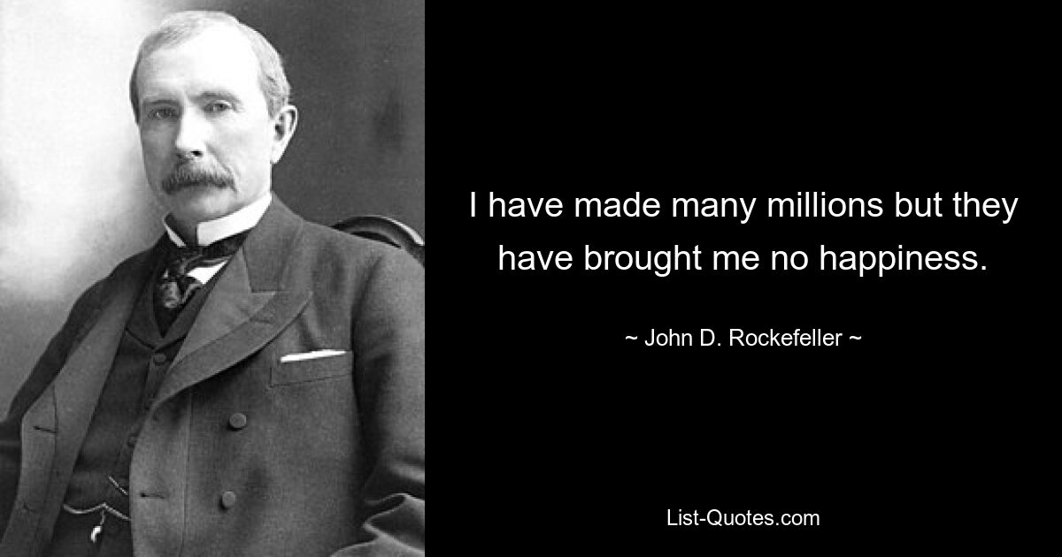 I have made many millions but they have brought me no happiness. — © John D. Rockefeller