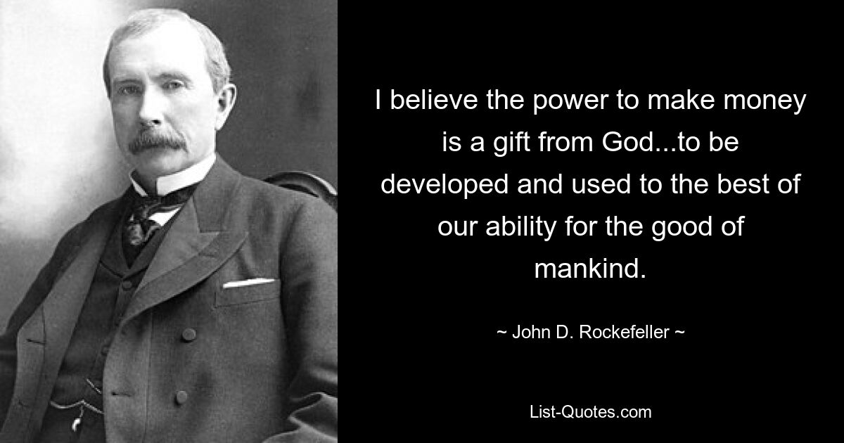 I believe the power to make money is a gift from God...to be developed and used to the best of our ability for the good of mankind. — © John D. Rockefeller