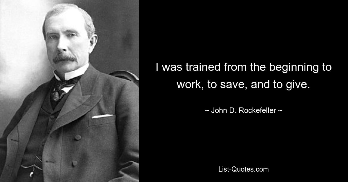 I was trained from the beginning to work, to save, and to give. — © John D. Rockefeller