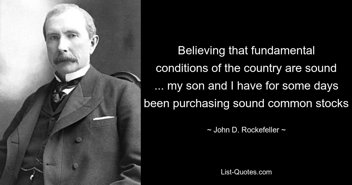 Believing that fundamental conditions of the country are sound ... my son and I have for some days been purchasing sound common stocks — © John D. Rockefeller