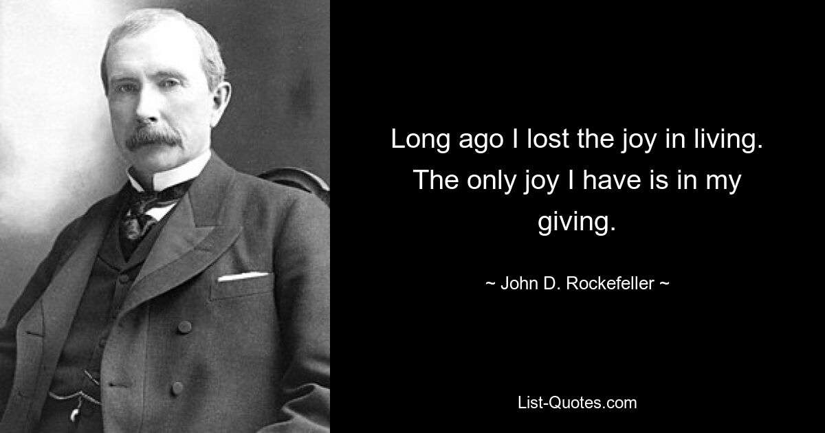 Long ago I lost the joy in living. The only joy I have is in my giving. — © John D. Rockefeller