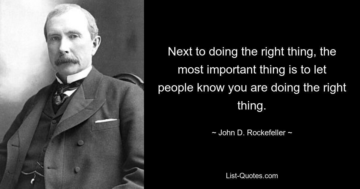 Next to doing the right thing, the most important thing is to let people know you are doing the right thing. — © John D. Rockefeller