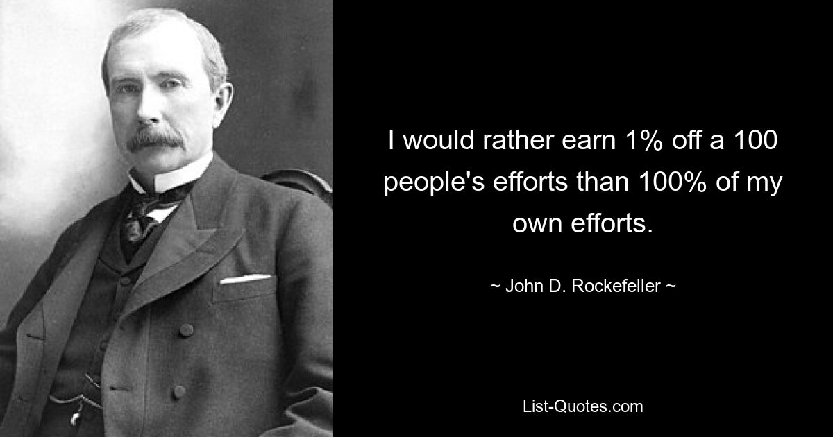 I would rather earn 1% off a 100 people's efforts than 100% of my own efforts. — © John D. Rockefeller