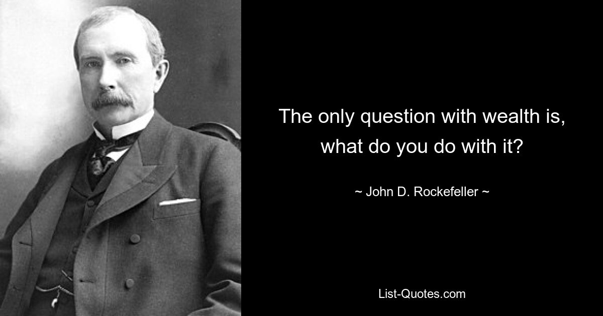 The only question with wealth is, what do you do with it? — © John D. Rockefeller