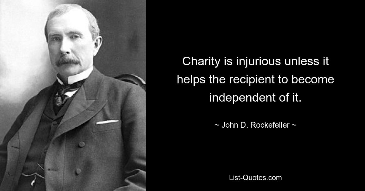 Charity is injurious unless it helps the recipient to become independent of it. — © John D. Rockefeller