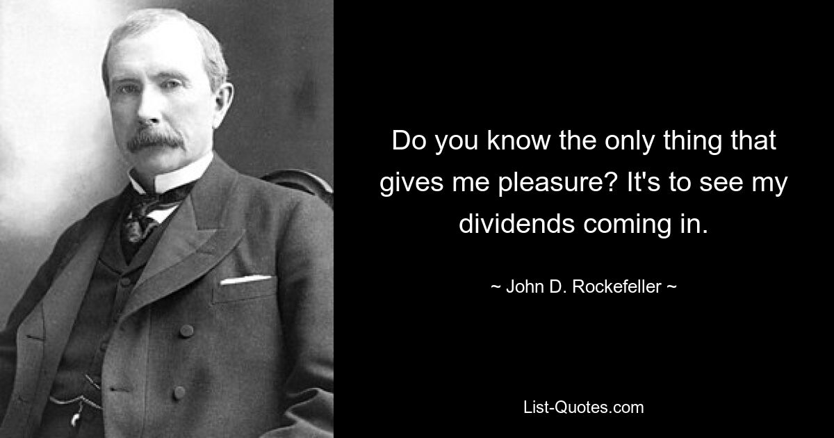 Do you know the only thing that gives me pleasure? It's to see my dividends coming in. — © John D. Rockefeller