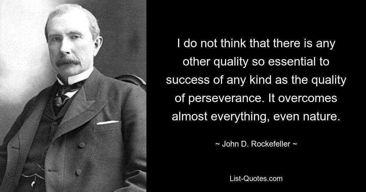 I do not think that there is any other quality so essential to success of any kind as the quality of perseverance. It overcomes almost everything, even nature. — © John D. Rockefeller