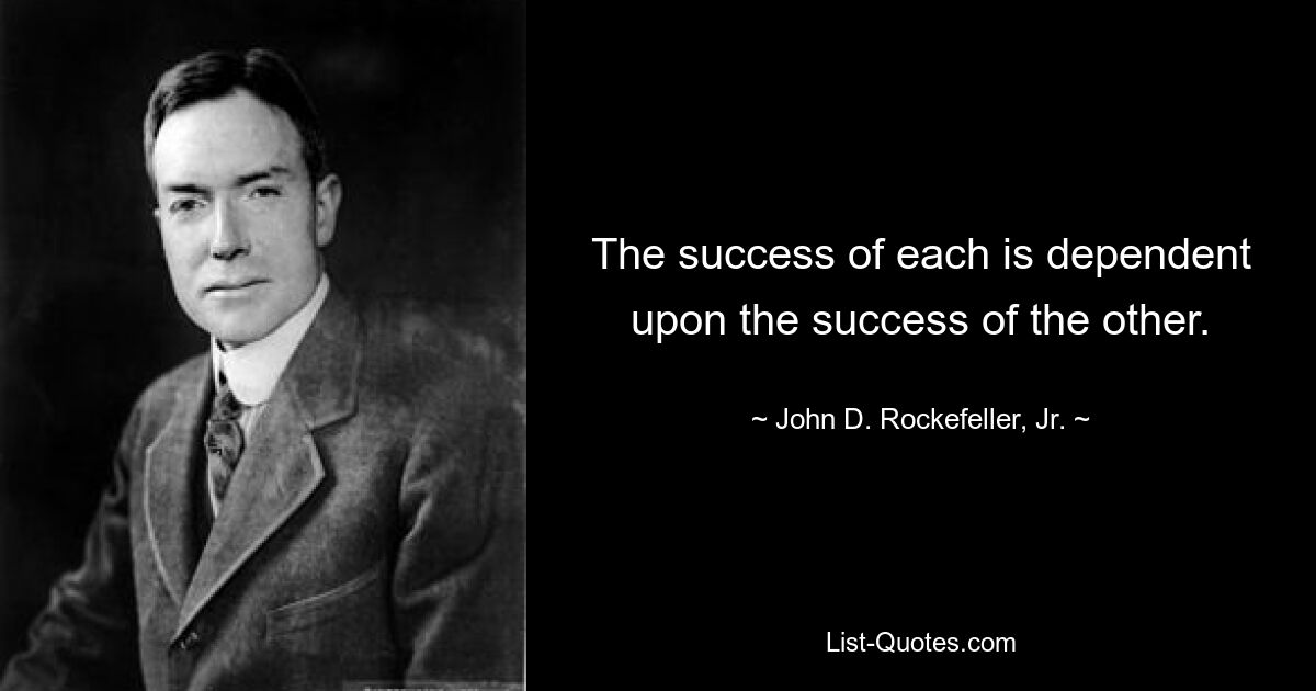 The success of each is dependent upon the success of the other. — © John D. Rockefeller, Jr.