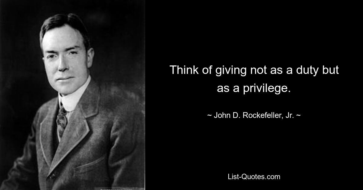 Think of giving not as a duty but as a privilege. — © John D. Rockefeller, Jr.