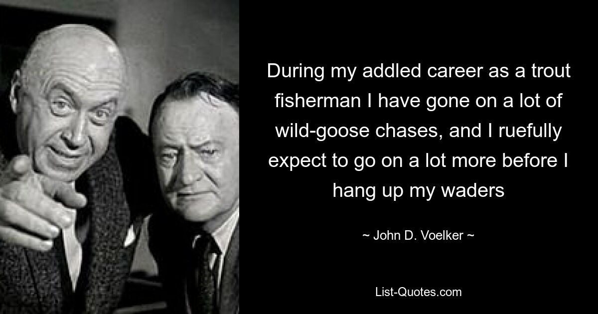 During my addled career as a trout fisherman I have gone on a lot of wild-goose chases, and I ruefully expect to go on a lot more before I hang up my waders — © John D. Voelker