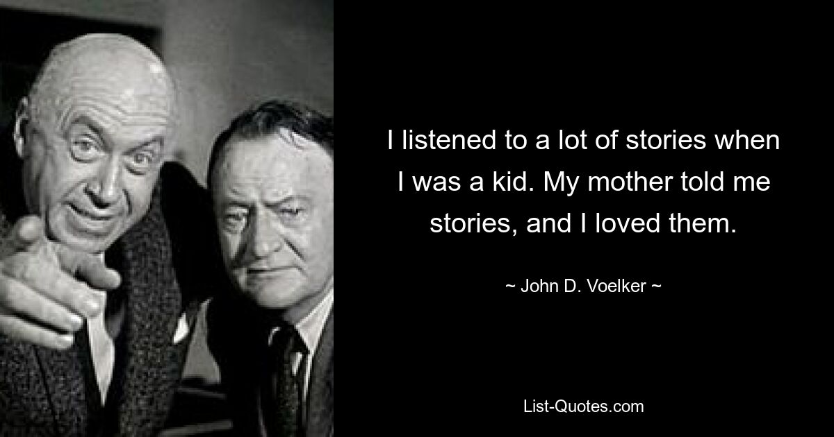 I listened to a lot of stories when I was a kid. My mother told me stories, and I loved them. — © John D. Voelker