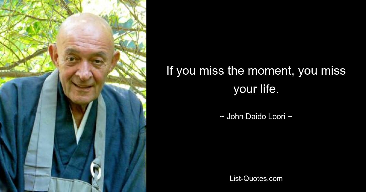 If you miss the moment, you miss your life. — © John Daido Loori