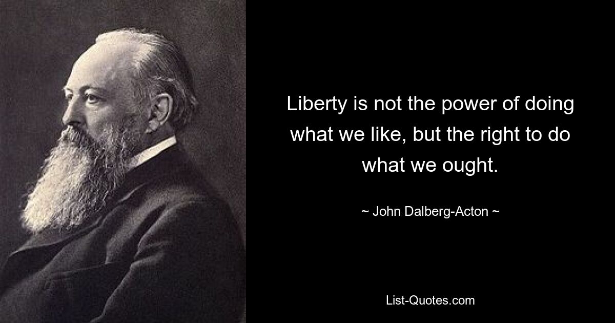 Liberty is not the power of doing what we like, but the right to do what we ought. — © John Dalberg-Acton