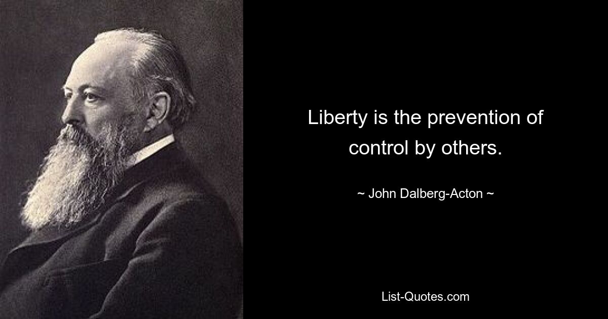 Liberty is the prevention of control by others. — © John Dalberg-Acton