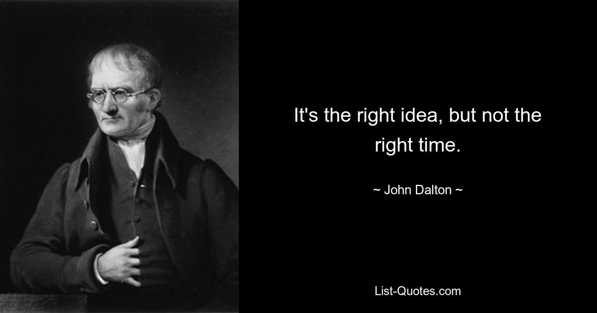 It's the right idea, but not the right time. — © John Dalton