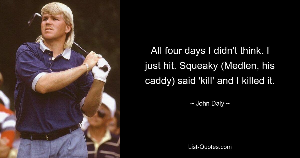 All four days I didn't think. I just hit. Squeaky (Medlen, his caddy) said 'kill' and I killed it. — © John Daly