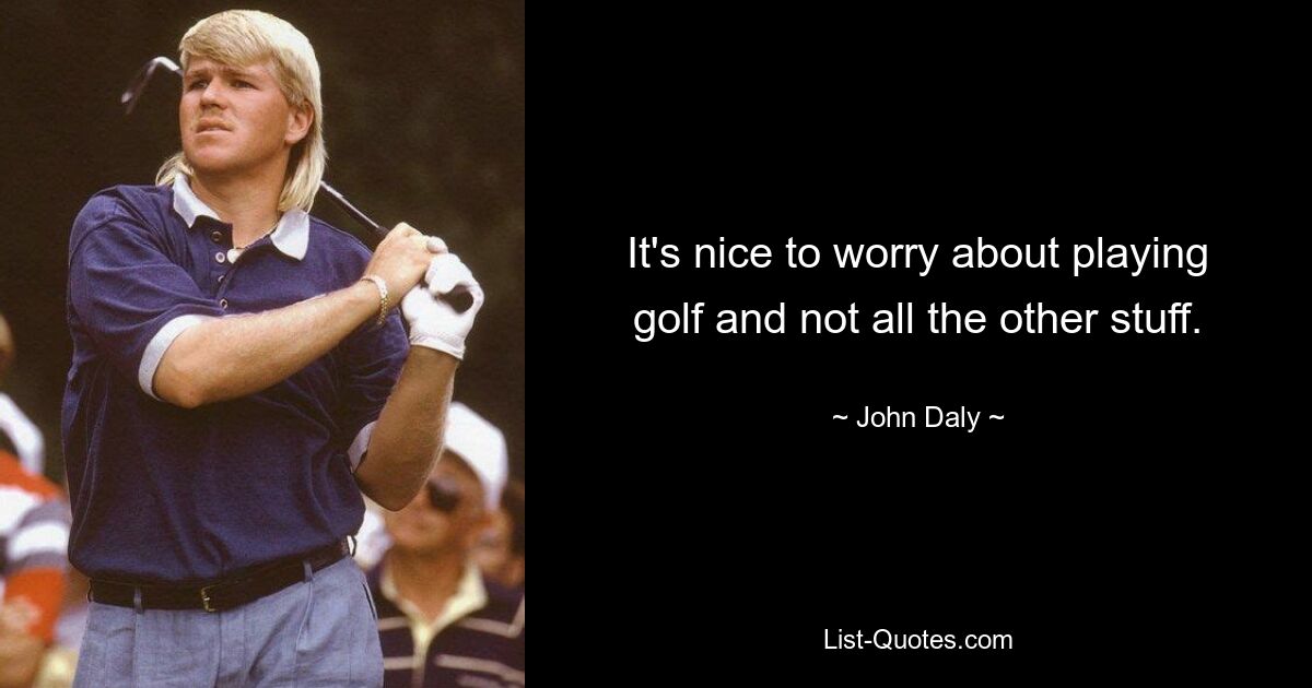 It's nice to worry about playing golf and not all the other stuff. — © John Daly