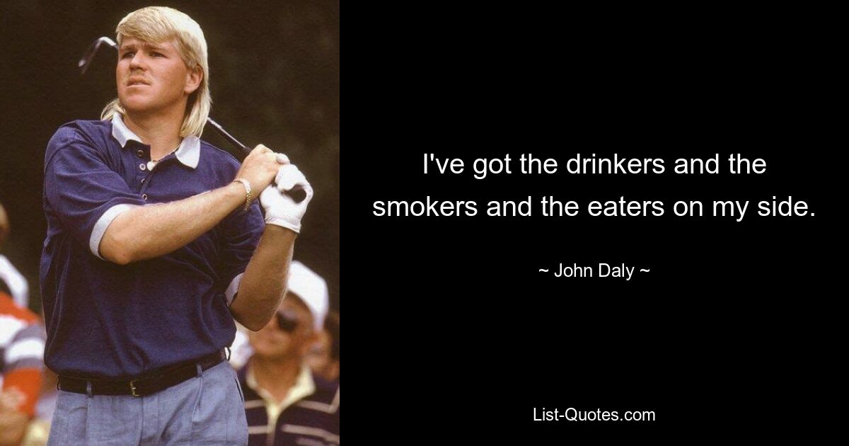 I've got the drinkers and the smokers and the eaters on my side. — © John Daly