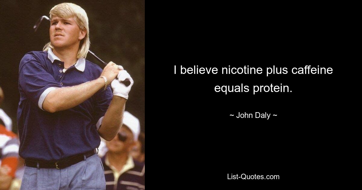 I believe nicotine plus caffeine equals protein. — © John Daly