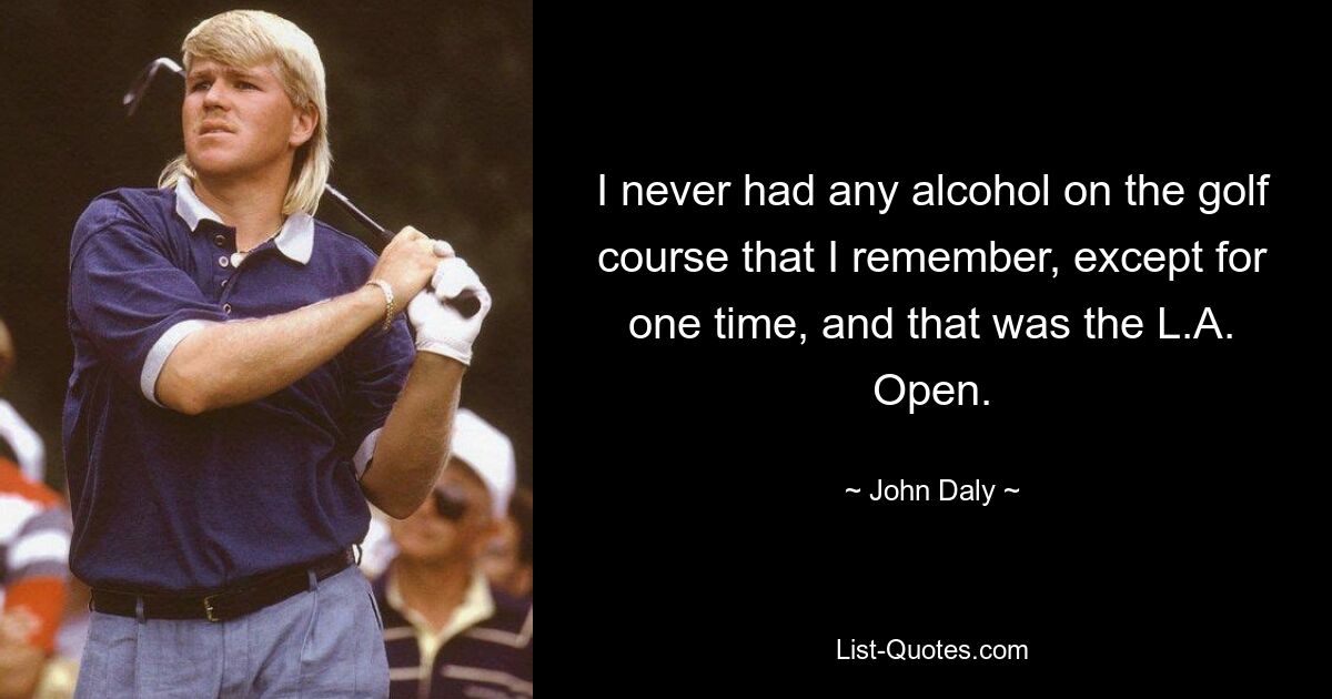 I never had any alcohol on the golf course that I remember, except for one time, and that was the L.A. Open. — © John Daly