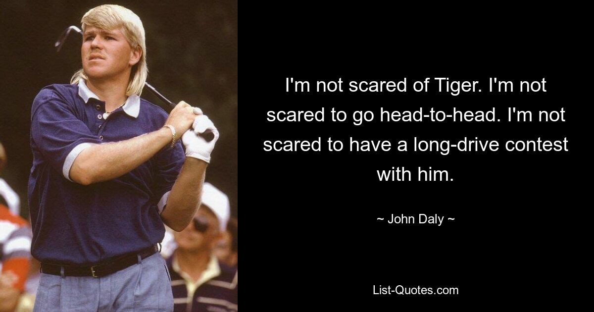 I'm not scared of Tiger. I'm not scared to go head-to-head. I'm not scared to have a long-drive contest with him. — © John Daly