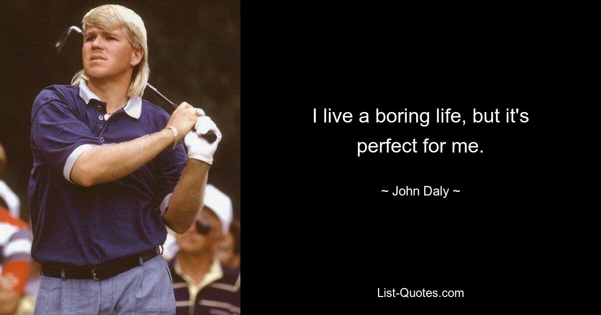 I live a boring life, but it's perfect for me. — © John Daly