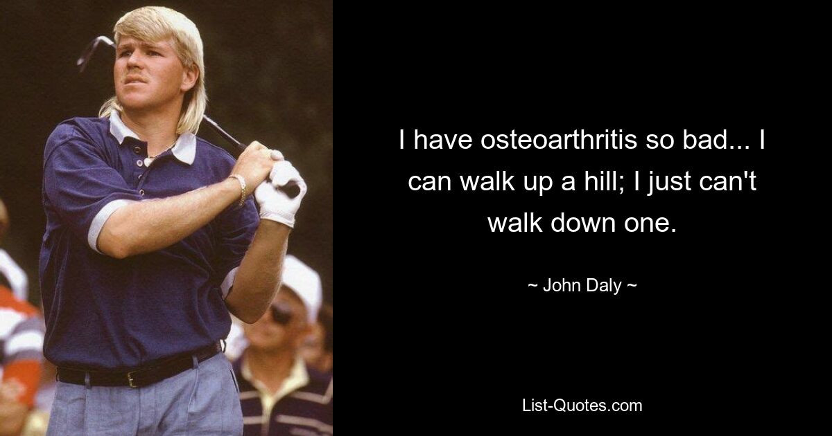 I have osteoarthritis so bad... I can walk up a hill; I just can't walk down one. — © John Daly