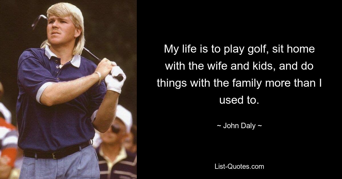 My life is to play golf, sit home with the wife and kids, and do things with the family more than I used to. — © John Daly