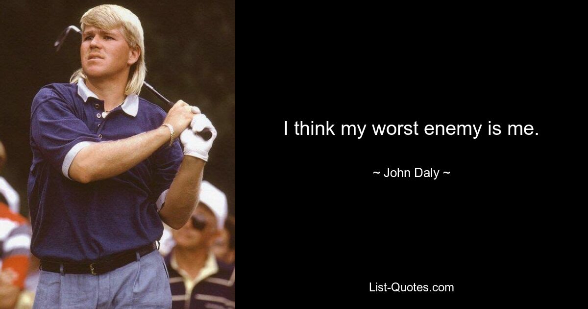 I think my worst enemy is me. — © John Daly