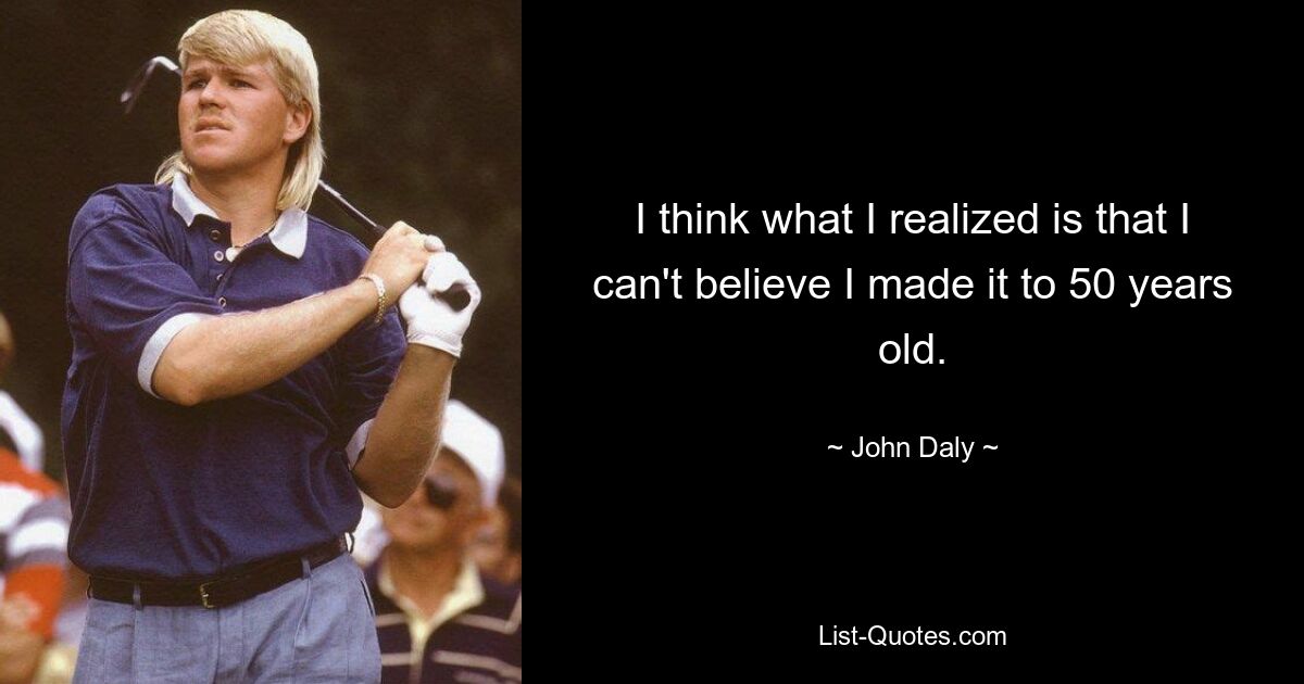 I think what I realized is that I can't believe I made it to 50 years old. — © John Daly