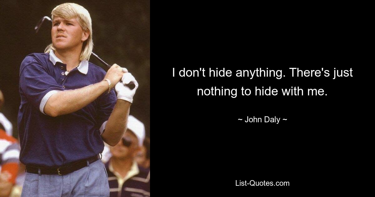 I don't hide anything. There's just nothing to hide with me. — © John Daly