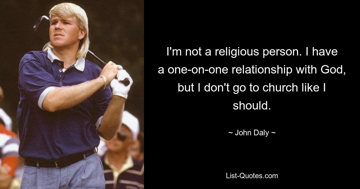 I'm not a religious person. I have a one-on-one relationship with God, but I don't go to church like I should. — © John Daly