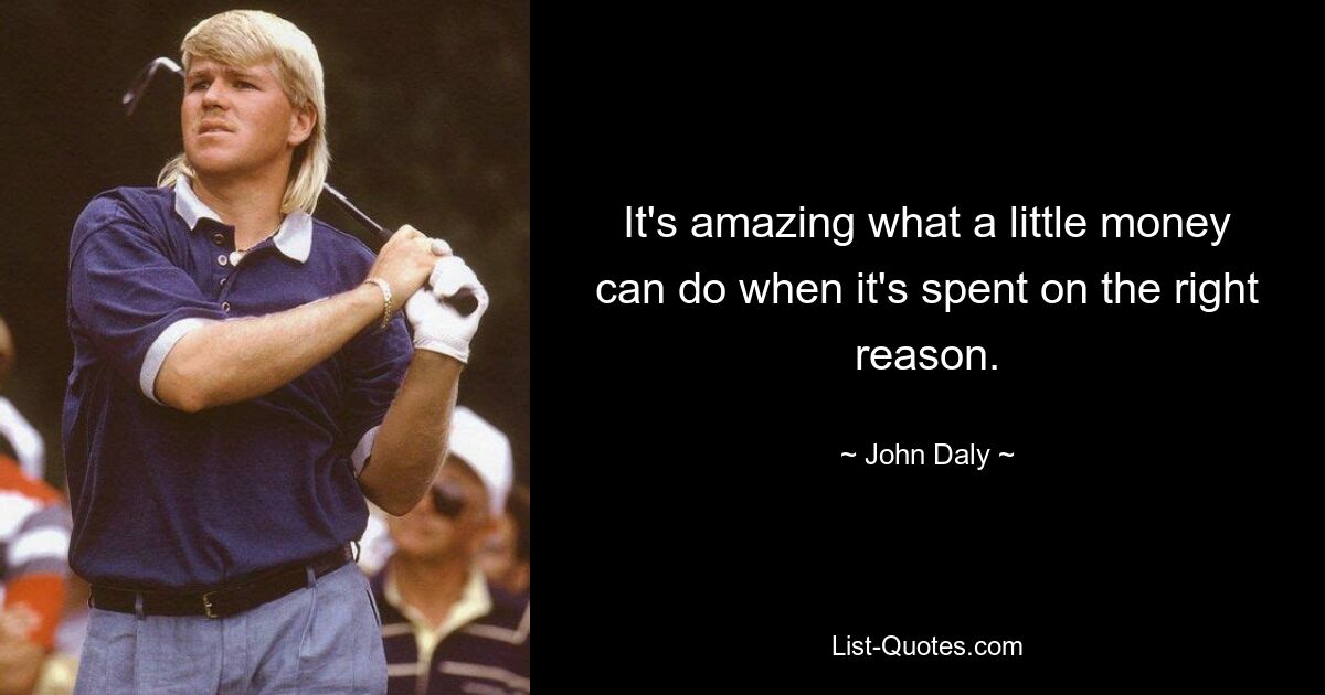 It's amazing what a little money can do when it's spent on the right reason. — © John Daly