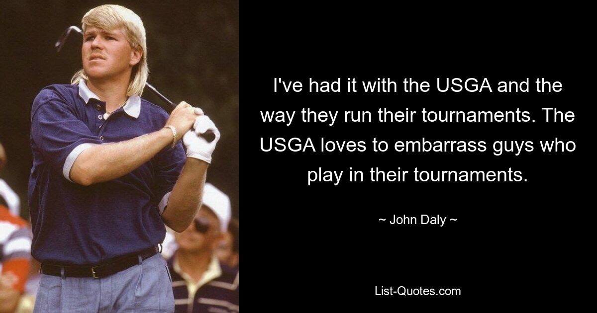 I've had it with the USGA and the way they run their tournaments. The USGA loves to embarrass guys who play in their tournaments. — © John Daly