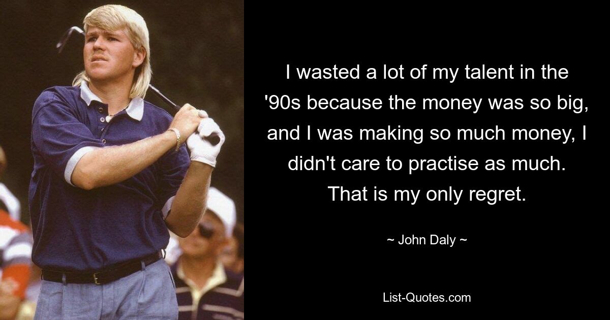 I wasted a lot of my talent in the '90s because the money was so big, and I was making so much money, I didn't care to practise as much. That is my only regret. — © John Daly