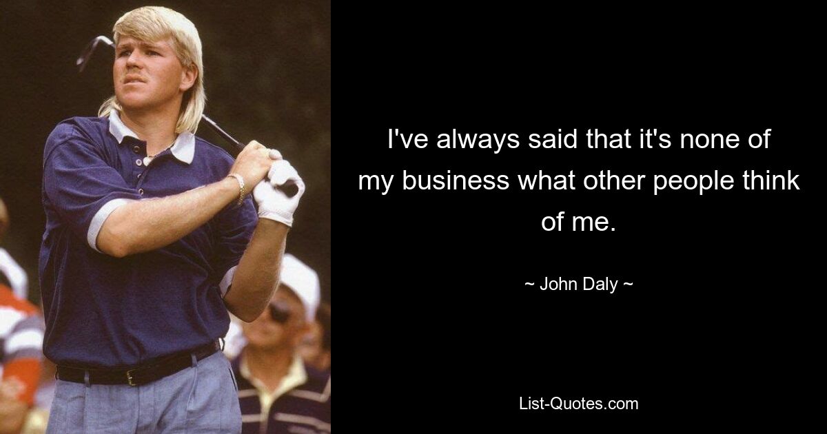 I've always said that it's none of my business what other people think of me. — © John Daly