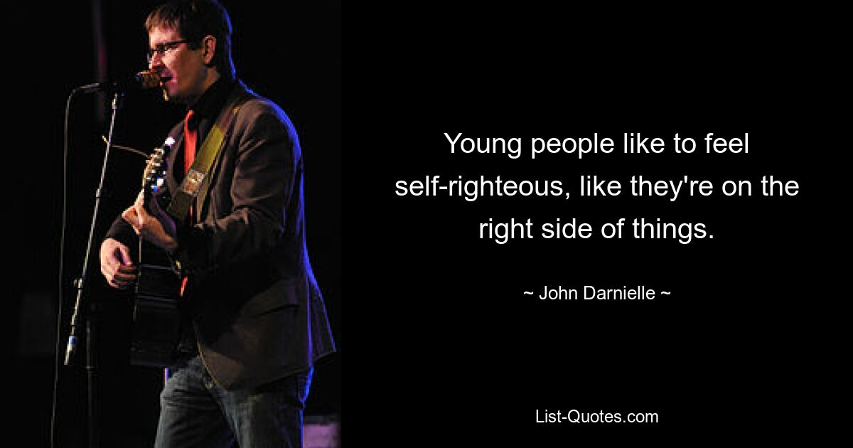 Young people like to feel self-righteous, like they're on the right side of things. — © John Darnielle