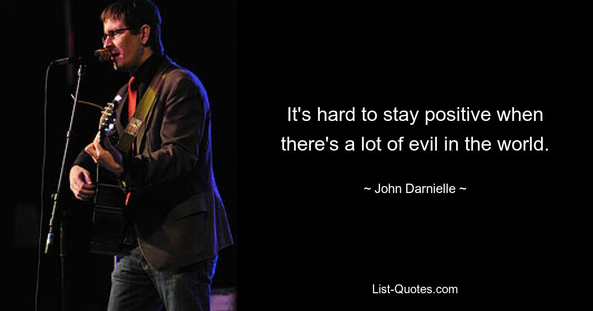 It's hard to stay positive when there's a lot of evil in the world. — © John Darnielle