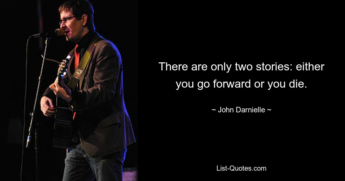 There are only two stories: either you go forward or you die. — © John Darnielle