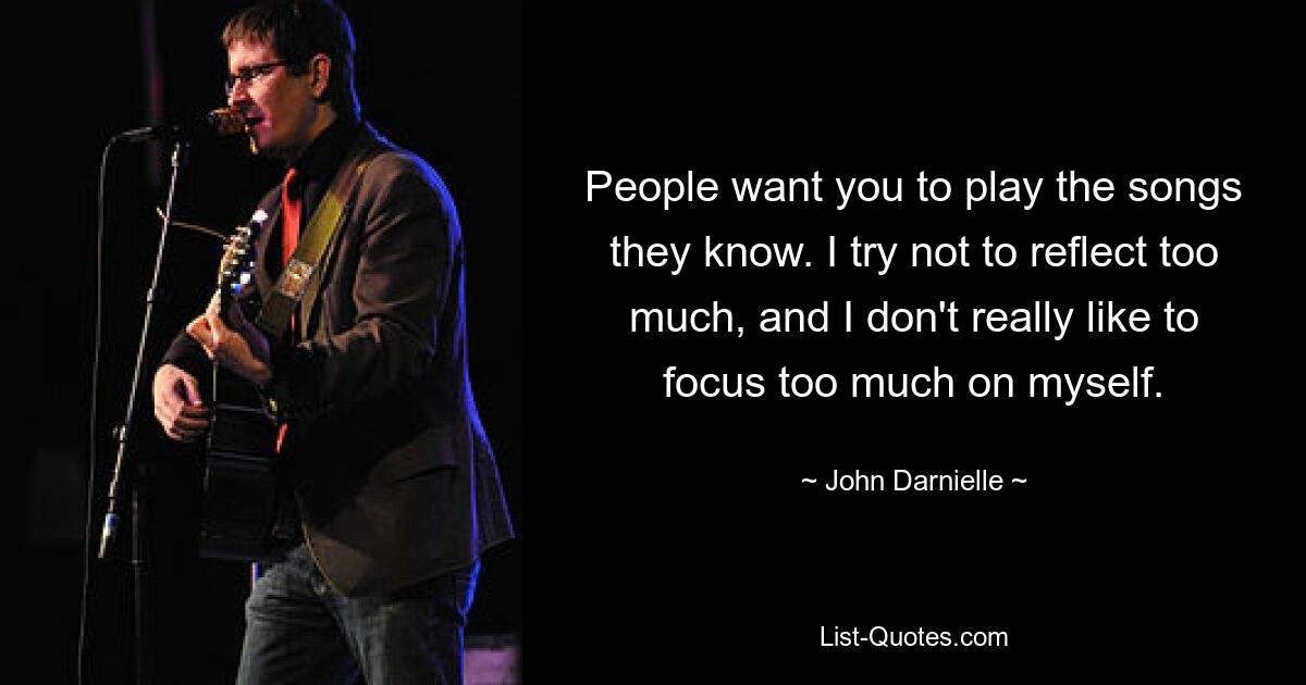 People want you to play the songs they know. I try not to reflect too much, and I don't really like to focus too much on myself. — © John Darnielle