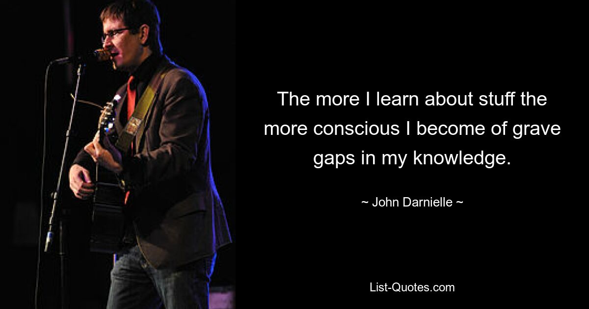 The more I learn about stuff the more conscious I become of grave gaps in my knowledge. — © John Darnielle