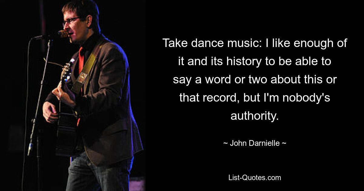 Take dance music: I like enough of it and its history to be able to say a word or two about this or that record, but I'm nobody's authority. — © John Darnielle