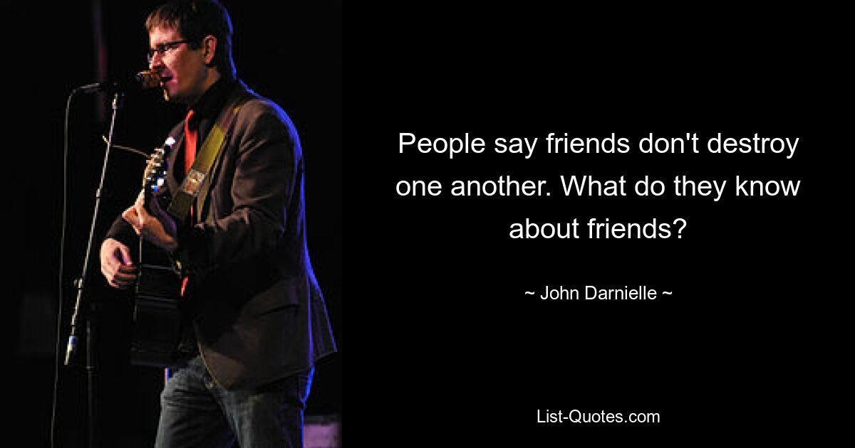 People say friends don't destroy one another. What do they know about friends? — © John Darnielle